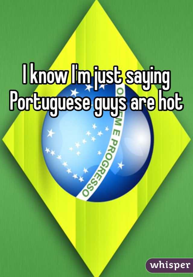 I know I'm just saying Portuguese guys are hot 