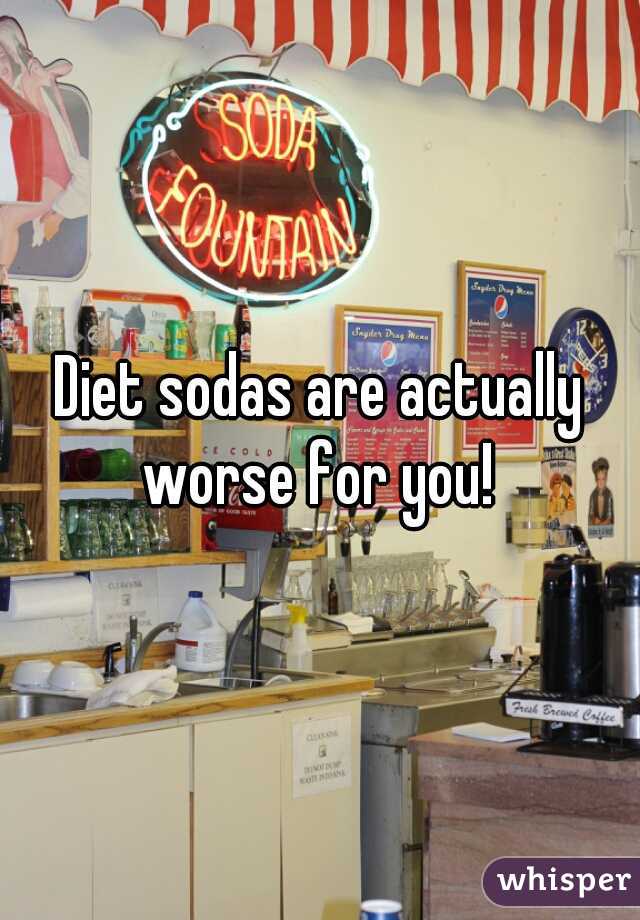 Diet sodas are actually worse for you! 