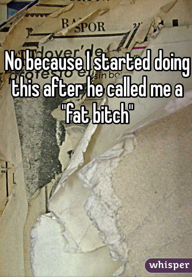 No because I started doing this after he called me a "fat bitch"