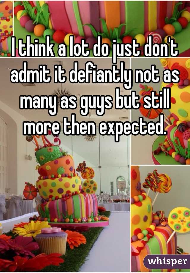 I think a lot do just don't admit it defiantly not as many as guys but still more then expected. 