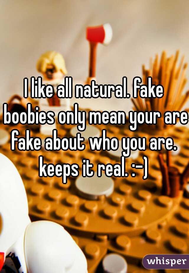 I like all natural. fake boobies only mean your are fake about who you are.  keeps it real. :-) 