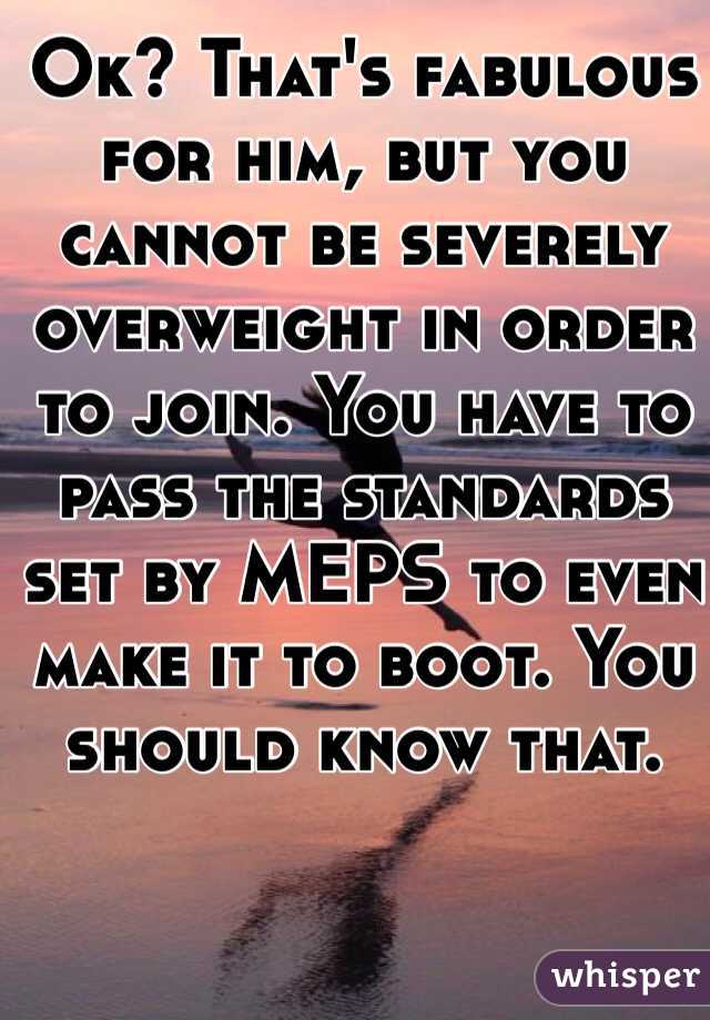 Ok? That's fabulous for him, but you cannot be severely overweight in order to join. You have to pass the standards set by MEPS to even make it to boot. You should know that. 