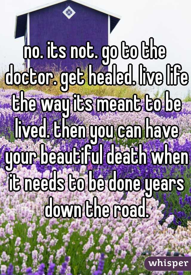 no. its not. go to the doctor. get healed. live life the way its meant to be lived. then you can have your beautiful death when it needs to be done years down the road.