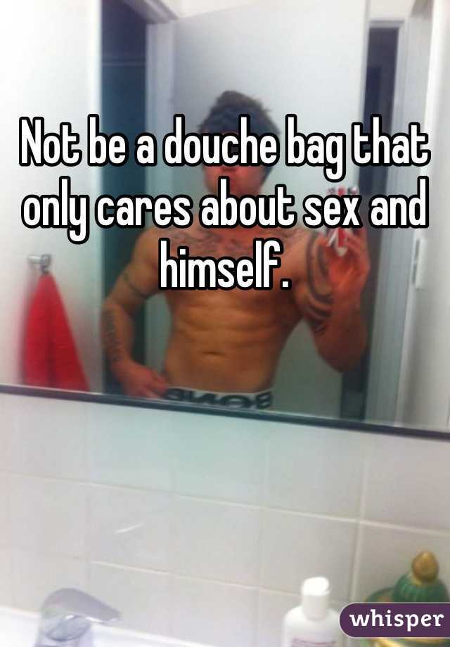 Not be a douche bag that only cares about sex and himself. 