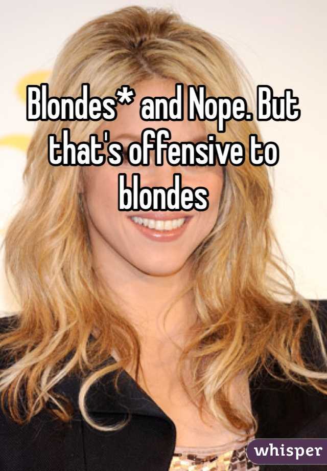 Blondes* and Nope. But that's offensive to blondes 