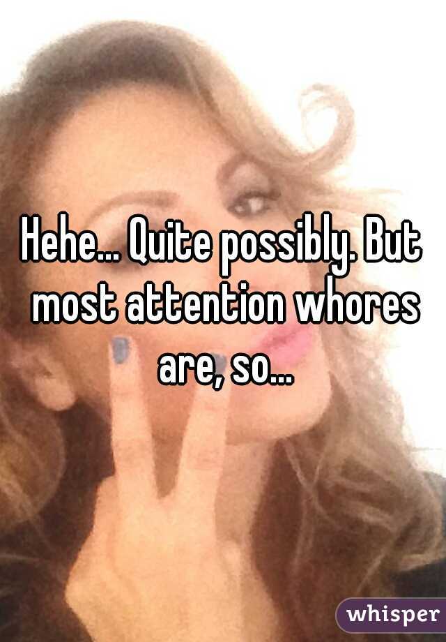 Hehe... Quite possibly. But most attention whores are, so...