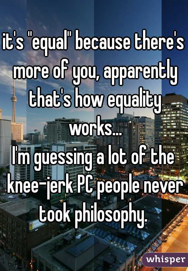 it's "equal" because there's more of you, apparently that's how equality works...

I'm guessing a lot of the knee-jerk PC people never took philosophy. 