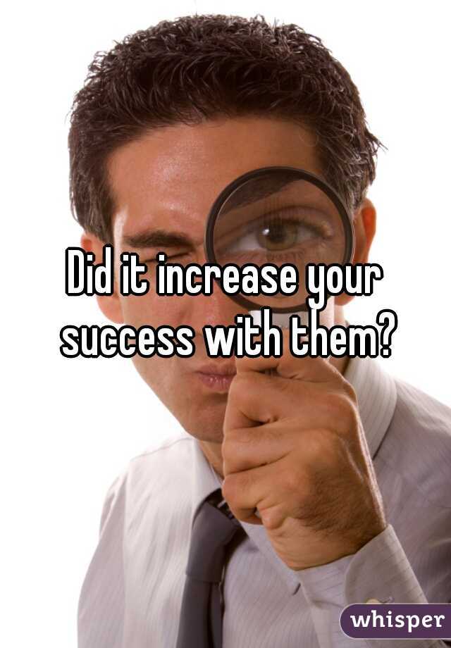 Did it increase your success with them?