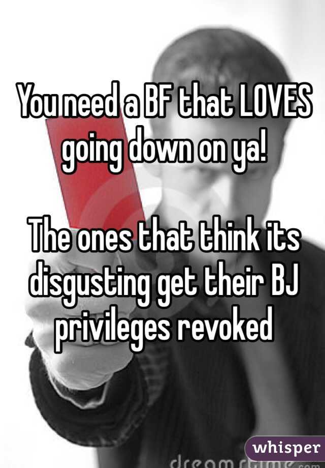 You need a BF that LOVES going down on ya!

The ones that think its disgusting get their BJ privileges revoked  