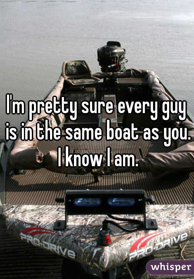 I'm pretty sure every guy is in the same boat as you. I know I am.
