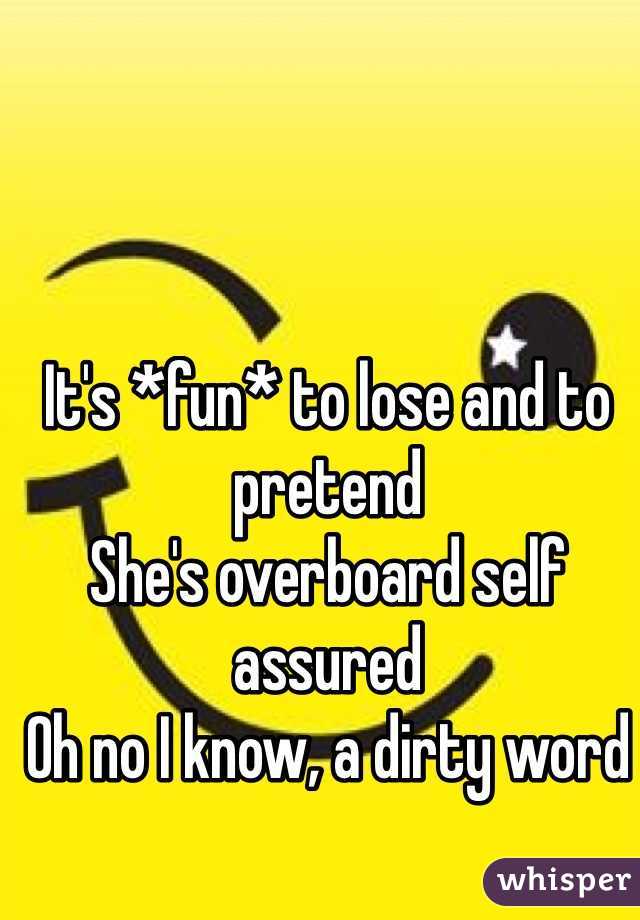 It's *fun* to lose and to pretend 
She's overboard self assured 
Oh no I know, a dirty word
