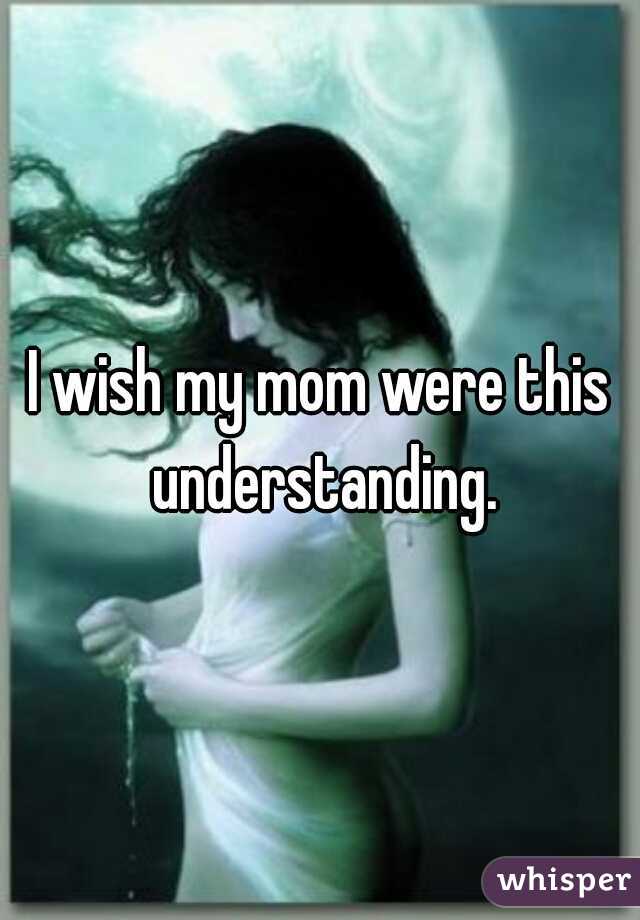I wish my mom were this understanding.