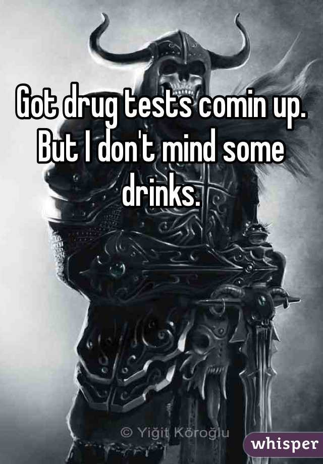 Got drug tests comin up. But I don't mind some drinks. 