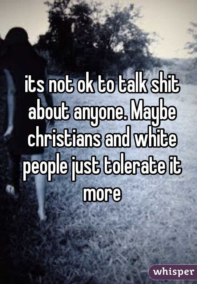 its not ok to talk shit about anyone. Maybe christians and white people just tolerate it more