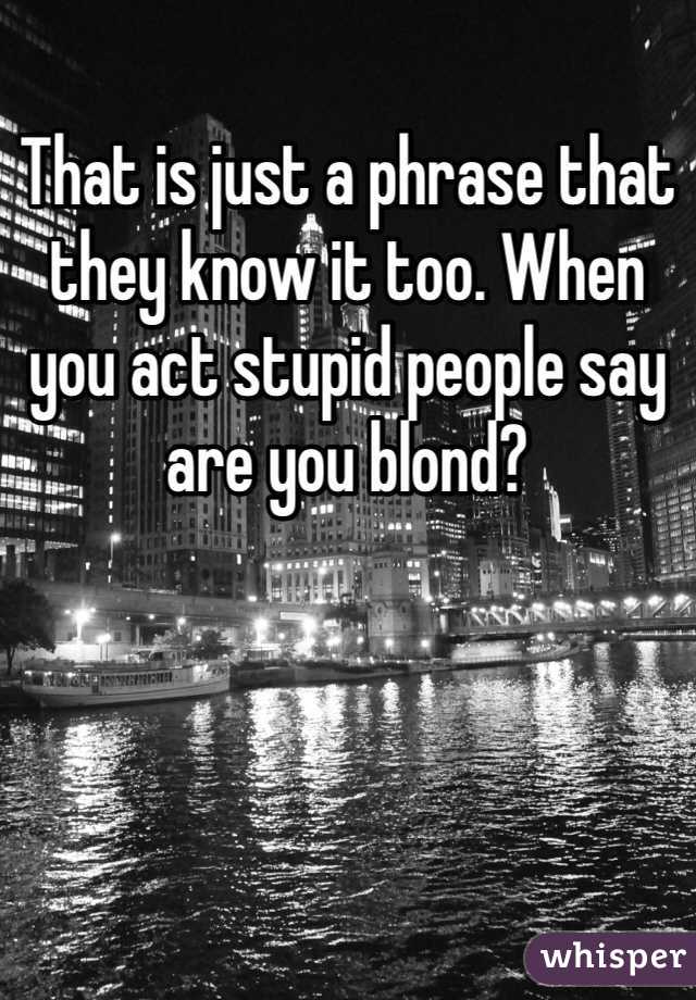 That is just a phrase that they know it too. When you act stupid people say are you blond? 