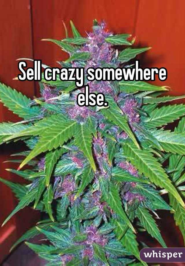 Sell crazy somewhere else.