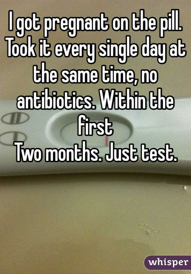 I got pregnant on the pill. Took it every single day at the same time, no antibiotics. Within the first
Two months. Just test. 