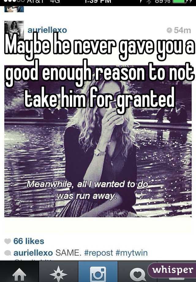 Maybe he never gave you a good enough reason to not take him for granted 