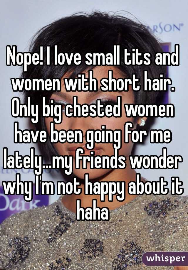 Nope! I love small tits and women with short hair. Only big chested women have been going for me lately...my friends wonder why I'm not happy about it haha