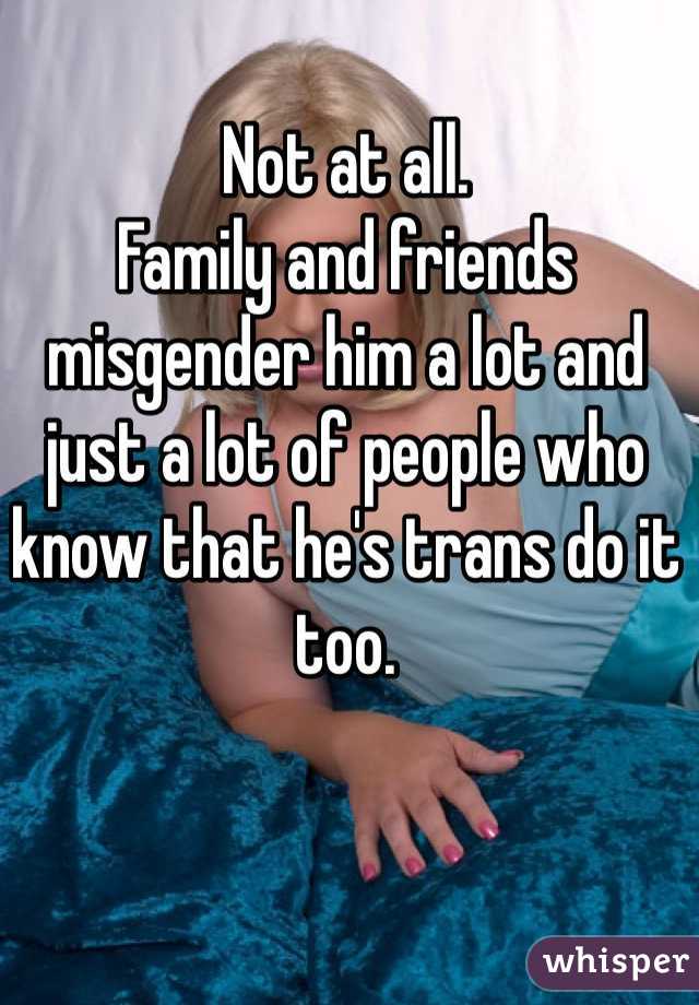 Not at all.
Family and friends misgender him a lot and just a lot of people who know that he's trans do it too.