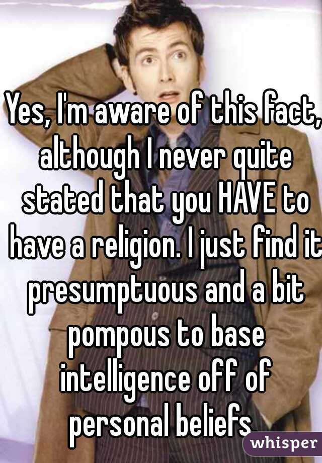 Yes, I'm aware of this fact, although I never quite stated that you HAVE to have a religion. I just find it presumptuous and a bit pompous to base intelligence off of personal beliefs. 