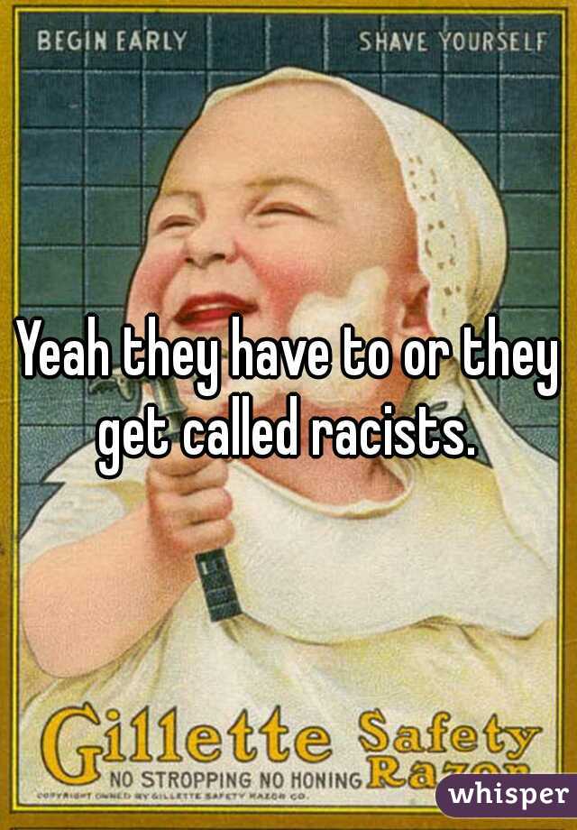 Yeah they have to or they get called racists. 