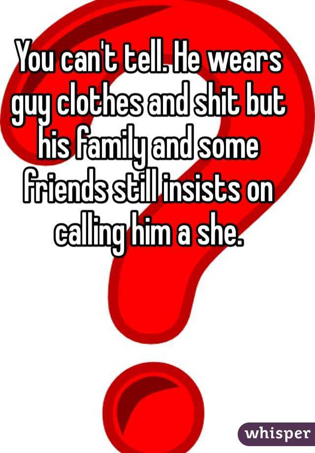 You can't tell. He wears guy clothes and shit but his family and some friends still insists on calling him a she.