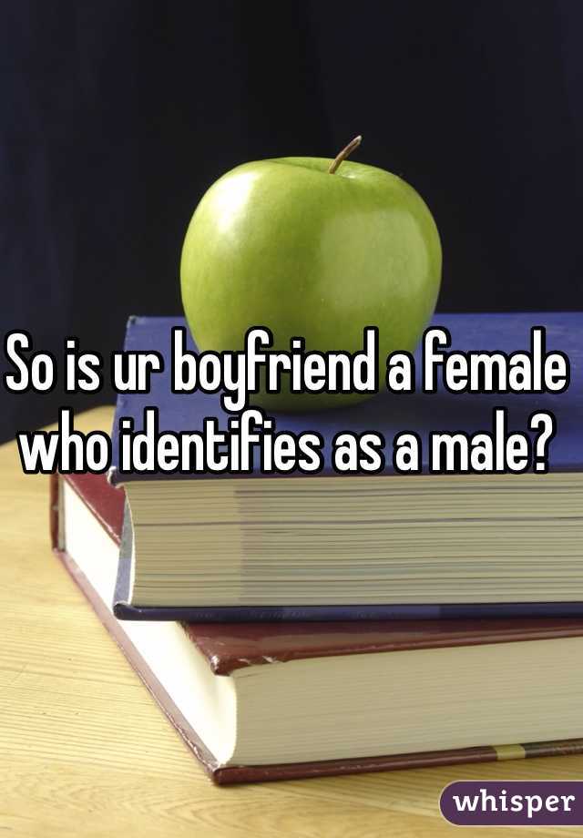 So is ur boyfriend a female who identifies as a male?