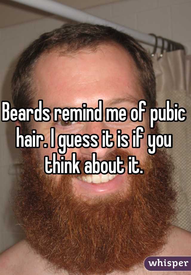 Beards remind me of pubic hair. I guess it is if you think about it.