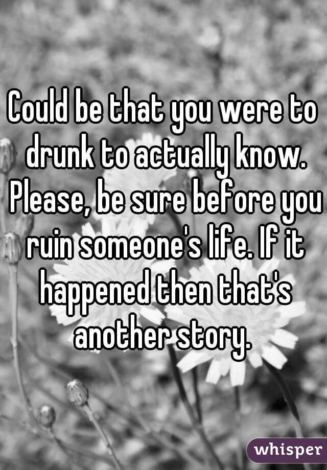 Could be that you were to drunk to actually know. Please, be sure before you ruin someone's life. If it happened then that's another story. 