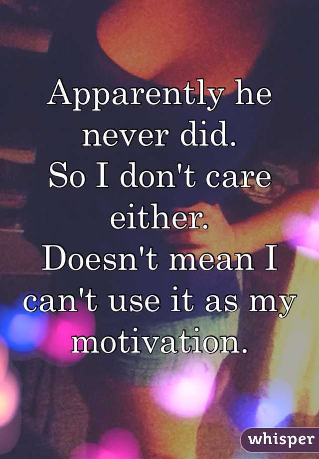 Apparently he never did. 
So I don't care either. 
Doesn't mean I can't use it as my motivation. 
