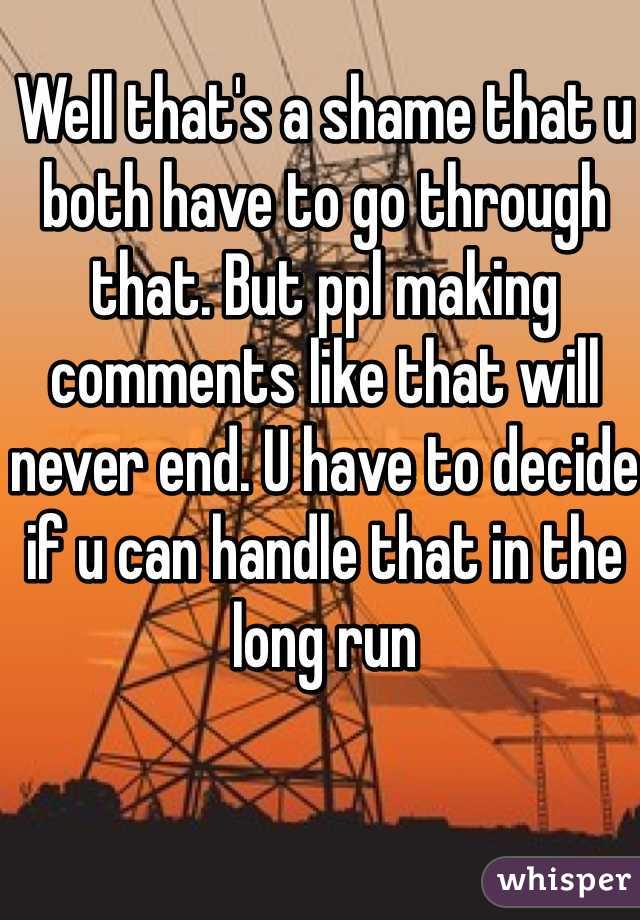 Well that's a shame that u both have to go through that. But ppl making comments like that will never end. U have to decide if u can handle that in the long run