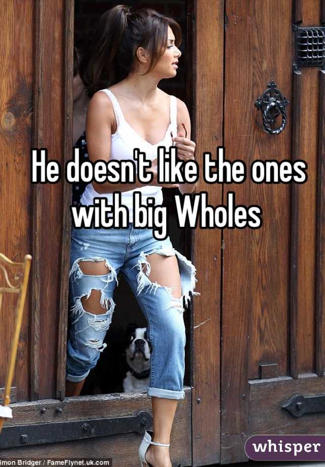 He doesn't like the ones with big Wholes 