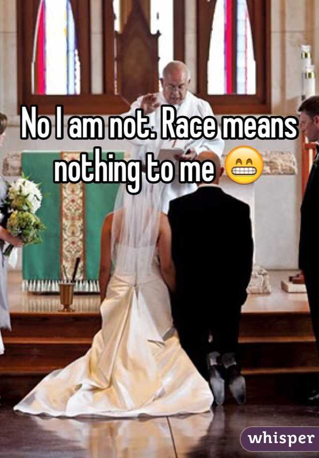 No I am not. Race means nothing to me 😁