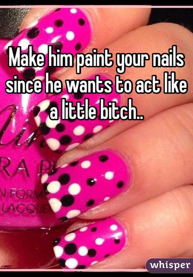 Make him paint your nails since he wants to act like a little bitch.. 