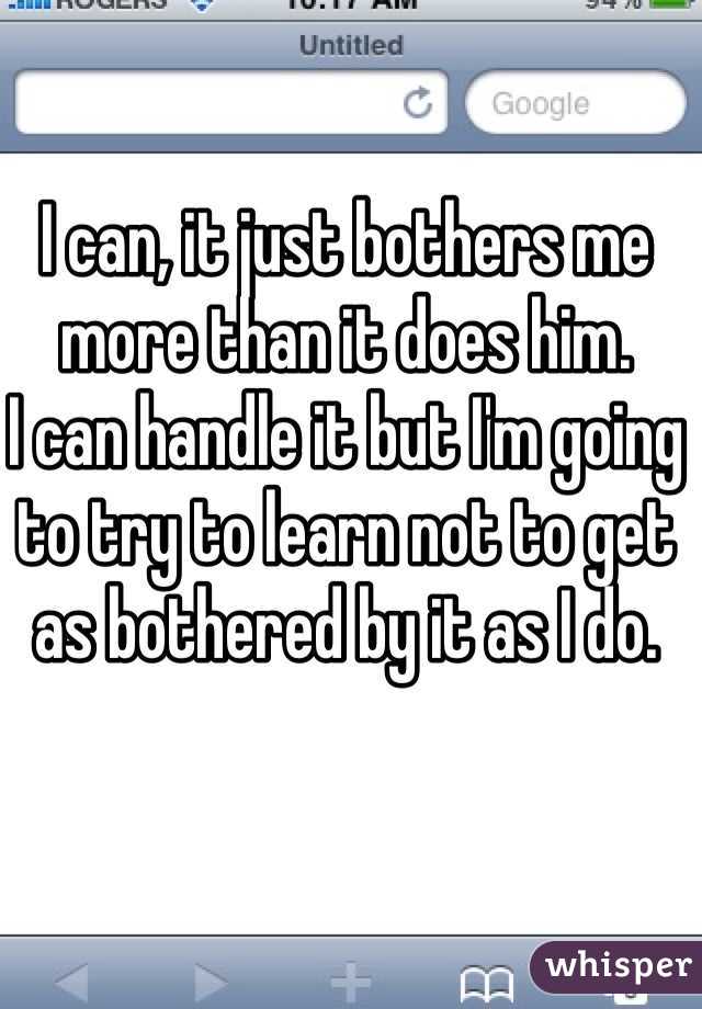 I can, it just bothers me more than it does him. 
I can handle it but I'm going to try to learn not to get as bothered by it as I do.