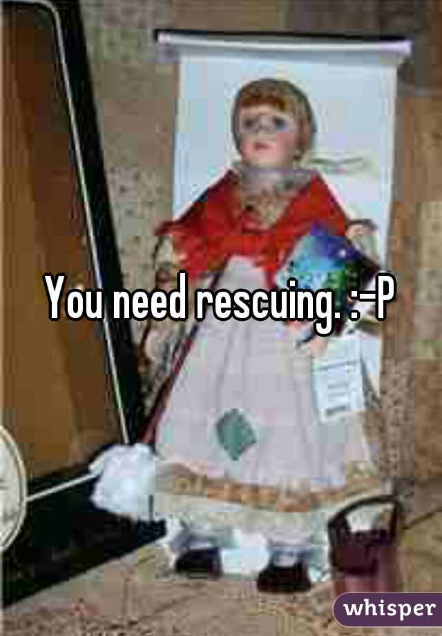 You need rescuing. :-P