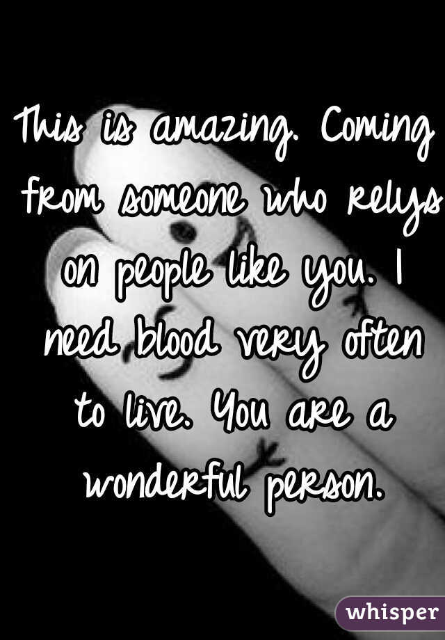 This is amazing. Coming from someone who relys on people like you. I need blood very often to live. You are a wonderful person.