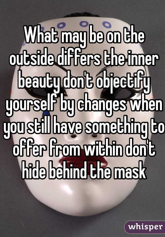 What may be on the outside differs the inner beauty don't objectify yourself by changes when you still have something to offer from within don't hide behind the mask