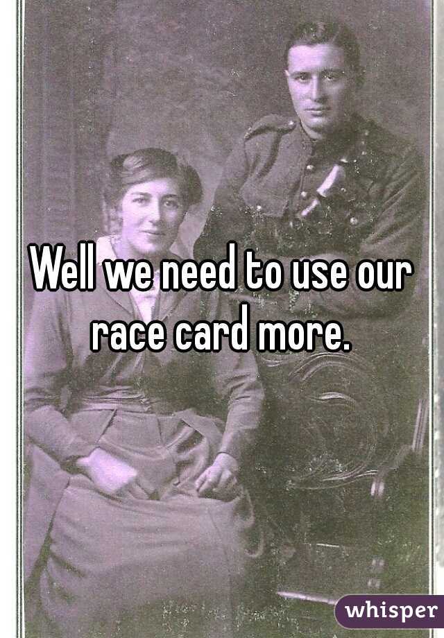 Well we need to use our race card more. 