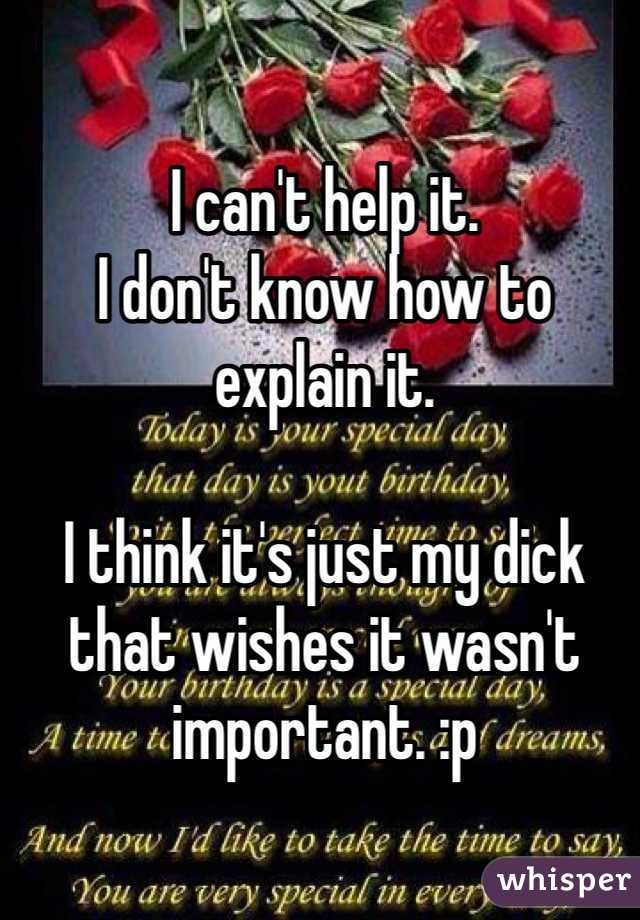 I can't help it.
I don't know how to explain it.

I think it's just my dick that wishes it wasn't important. :p