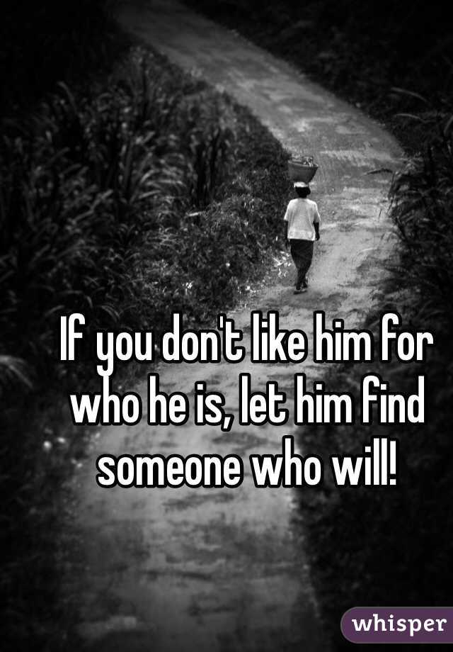 If you don't like him for who he is, let him find someone who will!