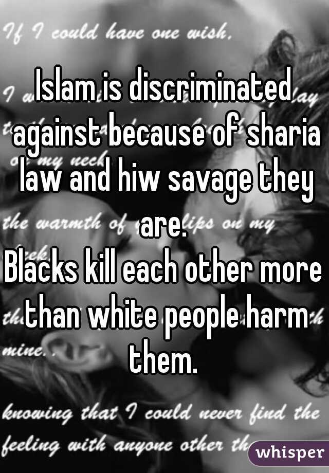 Islam is discriminated against because of sharia law and hiw savage they are. 
Blacks kill each other more than white people harm them. 