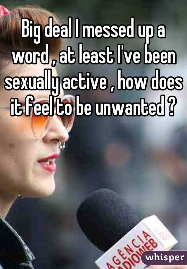 Big deal I messed up a word , at least I've been sexually active , how does it feel to be unwanted ?