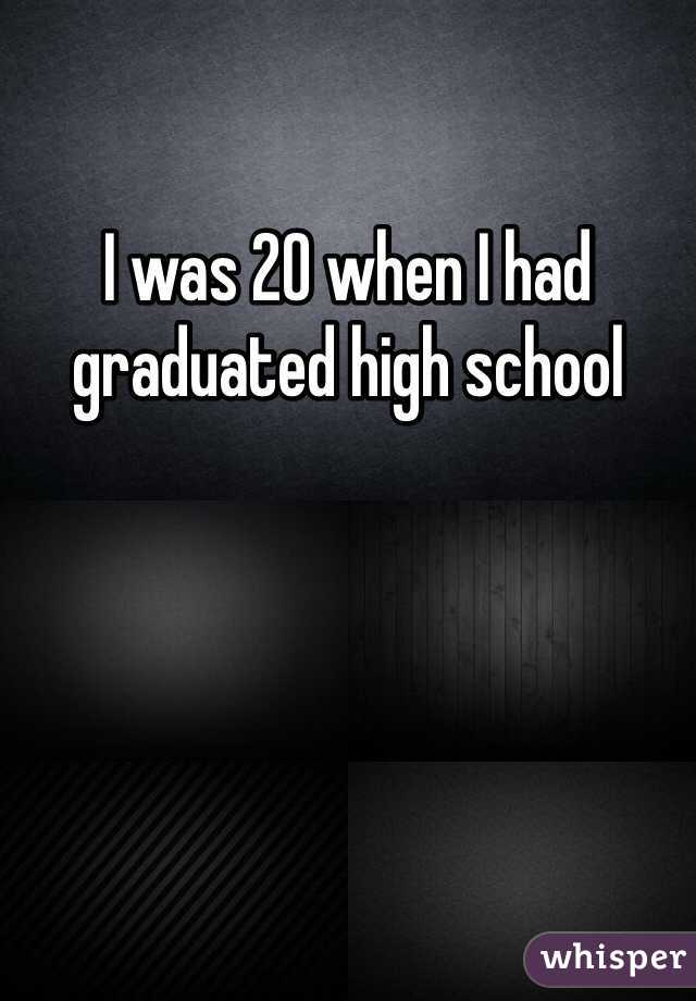 I was 20 when I had graduated high school 