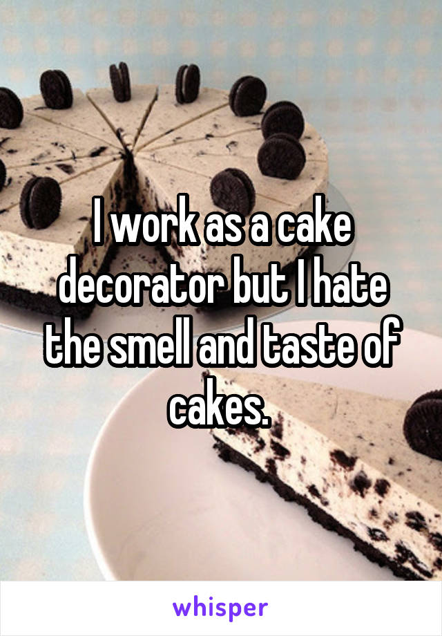 I work as a cake decorator but I hate the smell and taste of cakes. 