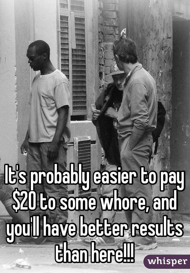 It's probably easier to pay $20 to some whore, and you'll have better results than here!!!