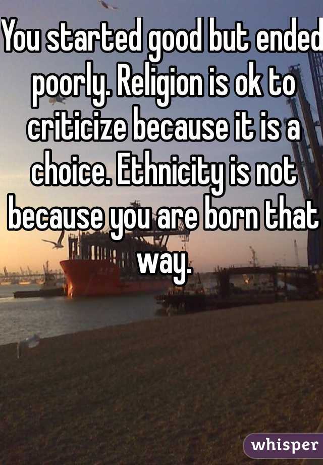 You started good but ended poorly. Religion is ok to criticize because it is a choice. Ethnicity is not because you are born that way.