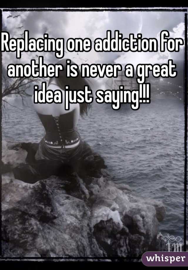 Replacing one addiction for another is never a great idea just saying!!! 