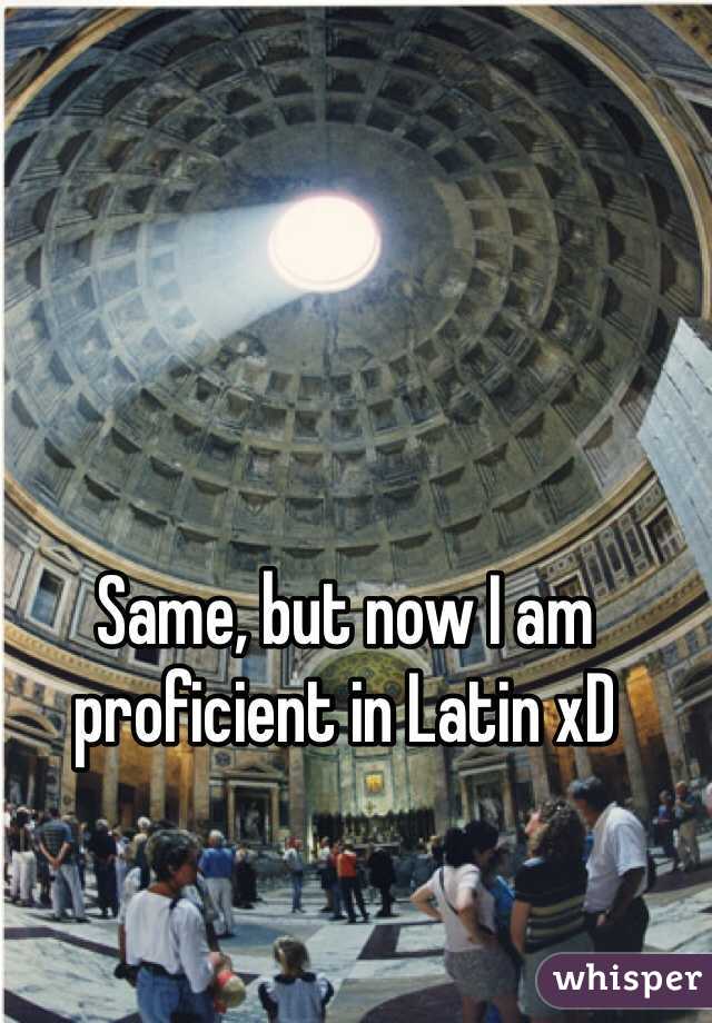 Same, but now I am proficient in Latin xD
